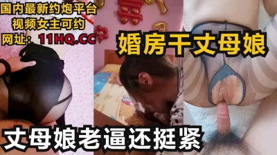 在婚房内射丈母娘，老逼还挺紧真败火！（下滑联系方式和约炮技巧）