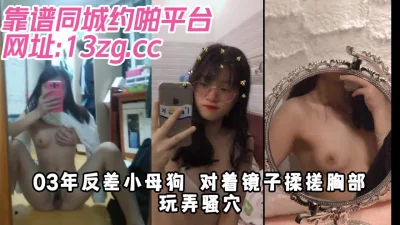 03年反差小母狗对着镜子揉搓胸部玩弄骚穴