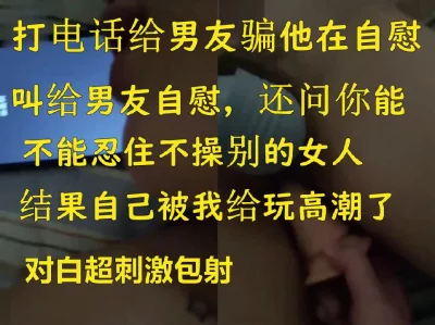 露脸约炮还打电话给男友骗他在自慰，结果被我弄高潮叫给男友听