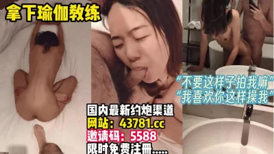 对白超有趣！瑜伽教练第一次尝试男友拍摄【完整版30分钟已上传下面】