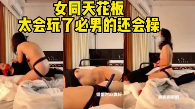 女同天花板!太会玩了比男的操的还猛!（完整版60分钟已上传下面简界）