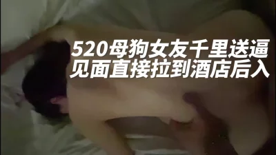 520母狗女友千里送逼见面直接拉到酒店后入