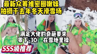 国内顶级嫩妹圈的奇葩事大佬要求零下30度雪地里做爱【约妹看下遍简阶】