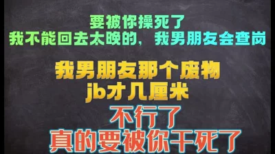 要被你干死了，我不能太晚回去，我男朋友会查我岗