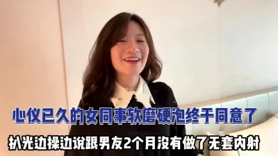 心仪已久的女同事软磨硬泡终于同意无套内射【完整版79分钟已上传下面】