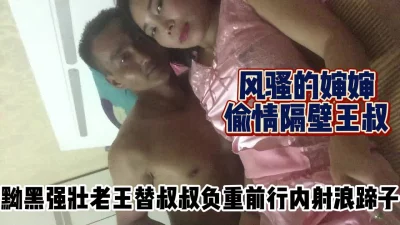 风骚婶偷情隔壁黝黑强壮王叔！替叔叔播种【完整版56分钟已上传下面】