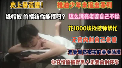 史上最荒唐的老公！这么漂亮老婆不操花钱让技师内射『禁止内容』