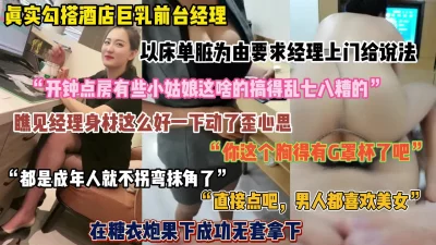 真实勾搭巨乳酒店经理！以换床单为由叫来房间，糖衣炮果下成功拿下