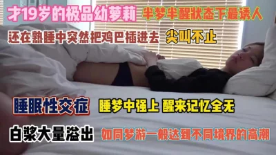 19岁极品幼萝利！睡眠性交症睡梦中强上醒来记忆全无『完整版看简阶』